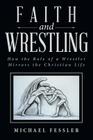 Faith and Wrestling: How the Role of a Wrestler Mirrors the Christian Life By Michael Fessler Cover Image