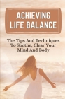 Achieving Life Balance: The Tips And Techniques To Soothe, Clear Your Mind And Body: Live Mindfully Cover Image