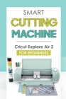 Smart Cutting Machine: Cricut Explore Air 2 For Beginners: Getting Started With The Cricut Explore Air 2 By Delbert Ewald Cover Image