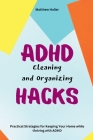 ADHD Cleaning and Organizing Hacks: Practical Strategies for Keeping Your Home while thriving with ADHD Cover Image