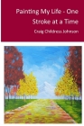 Painting My Life - One Stroke at A Time By Craig Childress Johnson Cover Image