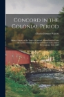 Concord in the Colonial Period: Being a History of the Town of Concord, Massachusetts, From the Earliest Settlement to the Overthrow of the Andros Gov Cover Image