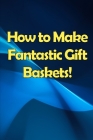 How to Make Fantastic Gift Baskets!: Learn How to Make Money Smartly and Sassily Cover Image