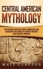 Central American Mythology: Captivating Myths of Gods, Goddesses, and Legendary Creatures of Ancient Mexico and Central America By Matt Clayton Cover Image
