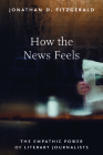 How the News Feels: The Empathic Power of Literary Journalists By Jonathan D. Fitzgerald Cover Image