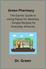 Green Pharmacy: The Starter Guide to Using Plants for Wellness - Simple Recipes for Everyday Ailments Cover Image