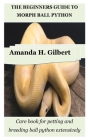The Beginners Guide to Morph Ball Python: Care book for petting and breeding ball python extensively By Amanda H. Gilbert Cover Image