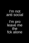 I'm Not Anti Social I'm Pro Leave Me the Fck Alone: small funny notebook for writing By T. Williams Cover Image