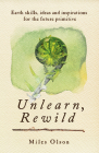 Unlearn, Rewild: Earth Skills, Ideas and Inspiration for the Future Primitive By Miles Olson Cover Image