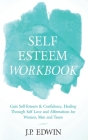 Self Esteem Workbook: Gain Self-Esteem & Confidence, Healing Through Self Love and Affirmations for Women, Men and Teens By J. P. Edwin Cover Image