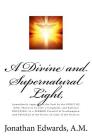A Divine and Supernatural Light,: Immediately imparted to the Soul by the SPIRIT OF GOD, Shown to be both a Scriptural, and Rational DOCTRINE; In a SE By Johnathan Edwards a. M. Cover Image
