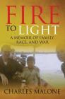 Fire to Light: A Memoir of Family, Race, and War By Charles Malone Cover Image