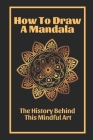 How To Draw A Mandala: The History Behind This Mindful Art: Mandala Drawing Ideas By Jacklyn Pasvizaca Cover Image