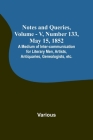 Notes and Queries, Vol. V, Number 133, May 15, 1852; A Medium of Inter-communication for Literary Men, Artists, Antiquaries, Genealogists, etc. By Various, George Bell (Editor) Cover Image