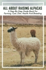 All About Raising Alpacas: A Step-By-Step Guide Book For Farming, Care, Diet, Health And Breeding: A Step By Step Guide On Raising Alpacas By Nelida McGovern Cover Image