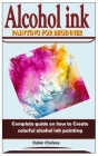Alcohol Ink Painting for Beginner: Complete guide on how to Create colorful alcohol ink painting By Dylan Chelsea Cover Image