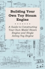 Building Your Own Toy Steam Engine - A Guide to Constructing Your Own Model Steam Engine and Single Acting Toy Engine Cover Image