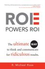 ROE Powers ROI: The Ultimate Way to Think and Communicate for Ridiculous Results By R. Michael Rose Cover Image