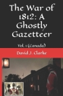 The War of 1812: A Ghostly Gazetteer: Vol. 1 (Canada) By David J. Clarke Cover Image