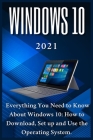 Windows 10: 2021 Everything You Need to Know About Windows 10: How to Download, Set up and Use the Operating System Cover Image
