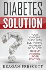 Diabetes Solution: Your Concise Guide With Everything You Need to Know to Keep Diabetes Under Control By Reagan Prescott Cover Image