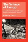 The Science of Energy: A Cultural History of Energy Physics in Victorian Britain By Crosbie Smith Cover Image