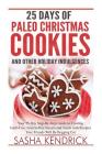 25 Days of Paleo Christmas Cookies and Other Holiday Indulgences: Your 25-Day Step-By-Step Guide to Creating Delicious, Guilt-Free Sweets and Treats w Cover Image