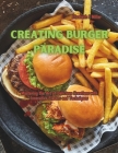 Creating Burger Paradise: Mastering the Art of Delicious Creations with Innovative Flavors and Techniques By Elizabeth F. Miller Cover Image