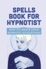 Spells Book For Hypnotist: How To Create Good Hypnotic Suggestions: How To Create Powerful Pleasure Spells By Wally Mahaley Cover Image