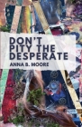 Don't Pity the Desperate By Anna B. Moore Cover Image