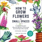 How to Grow Flowers in Small Spaces: An Illustrated Guide to Planning, Planting, and Caring for Your Small Space Flower Garden By Stephanie Walker, Erin Moon (Read by) Cover Image