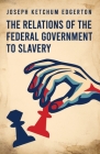 The Relations of the Federal Government to Slavery By Joseph Ketchum Edgerton Cover Image