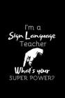 I'm A Sign Language Teacher, What's Your Super Power?: ASL Gift For Teachers- Thank You Gift- Teacher Appreciation Gift- Better Than A Card (Gag Gift) By Teachasg Creations Cover Image