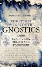 The Secret History of the Gnostics: Their Scriptures, Beliefs and Traditions By Andrew Phillip Smith Cover Image