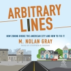 Arbitrary Lines: How Zoning Broke the American City and How to Fix It By M. Nolan Gray, Stephen R. Thorne (Read by) Cover Image