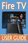 Fire TV User Guide: The Ultimate Guide to Master Your Amazon Fire TV By Daniel Forrester Cover Image