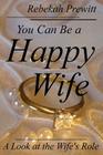You Can Be a Happy Wife: A Look at the Wife's Role By Rebekah Prewitt Cover Image