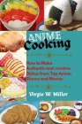 Anime Cooking: How to Make Authentic and Creative Dishes from Top Anime Shows and Movies Cover Image