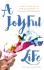 A Joyful Life: How to Use Your Creative Spirit to Manage Depression By Michele Swiderski Cover Image