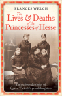 The Lives and Deaths of the Princesses of Hesse: The Curious Destinies of Queen Victoria's Granddaughters Cover Image
