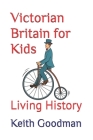 Victorian Britain for Kids: Living History By Keith Goodman Cover Image