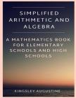Simplified Arithmetic and Algebra: A Mathematics Book for Elementary Schools and High Schools By Kingsley Augustine Cover Image
