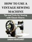 How to Use a Vintage Sewing Machine: Tips and Tricks for Sewing with Classic Charm Cover Image