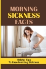 Morning Sickness Facts: Helpful Tips To Ease Morning Sickness: Three Convincing Explanations For Morning Sickness Cover Image