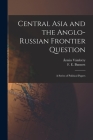 Central Asia and the Anglo-Russian Frontier Question: a Series of Political Papers By Ármin 1832-19 Vámbéry (Created by), F. E. (Fanny Elizabeth) 183 Bunnett (Created by) Cover Image