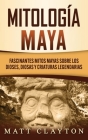 Mitología Maya: Fascinantes mitos mayas sobre los dioses, diosas y criaturas legendarias By Matt Clayton Cover Image