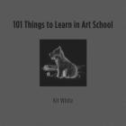 101 Things to Learn in Art School By Kit White Cover Image