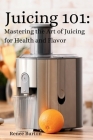 Juicing 101: Mastering the Art of Juicing for Health and Flavor By Renee Burton Cover Image