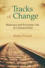 Tracks of Change: Railways and Everyday Life in Colonial India By Ritika Prasad Cover Image
