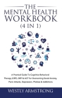The Mental Health Workbook (4 in 1): A Practical Guide To Cognitive Behavioral Therapy (CBT), DBT & ACT for Overcoming Social Anxiety, Panic Attacks, By Wesley Armstrong Cover Image